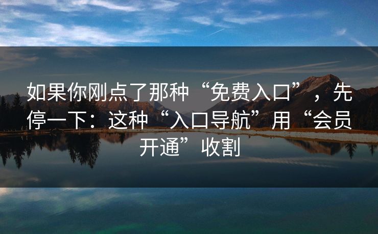 如果你刚点了那种“免费入口”，先停一下：这种“入口导航”用“会员开通”收割
