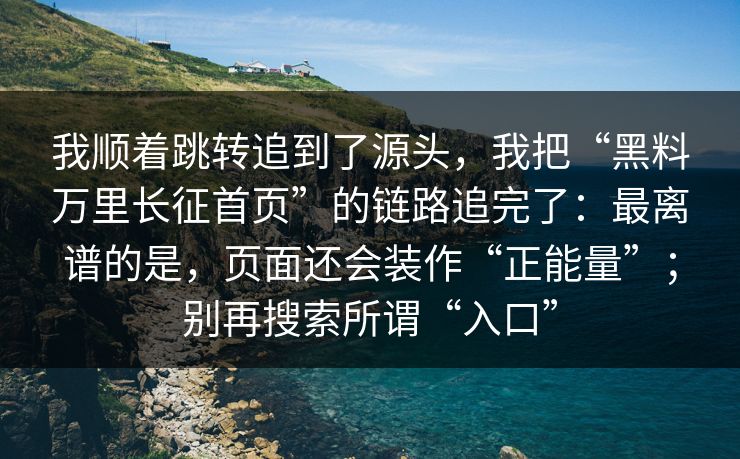 我顺着跳转追到了源头,我把“黑料万里长征首页”的链路追完了:最离谱的是,页面还会装作“正能量”;别再搜索所谓“入口” 我顺着跳转追到了源头,我把“黑料万里长征首页”的链路追完了:最离谱的是,页面还会装作“正能量”;别再搜索所谓“入口”