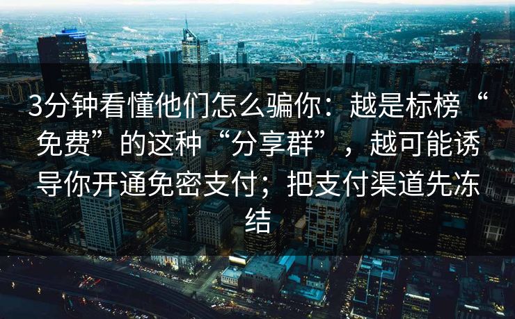 3分钟看懂他们怎么骗你:越是标榜“免费”的这种“分享群”,越可能诱导你开通免密支付;把支付渠道先冻结 3分钟看懂他们怎么骗你:越是标榜“免费”的这种“分享群”,越可能诱导你开通免密支付;把支付渠道先冻结