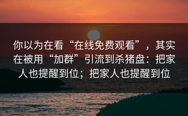 你以为在看“在线免费观看”,其实在被用“加群”引流到杀猪盘:把家人也提醒到位;把家人也提醒到位 你以为在看“在线免费观看”,其实在被用“加群”引流到杀猪盘:把家人也提醒到位;把家人也提醒到位