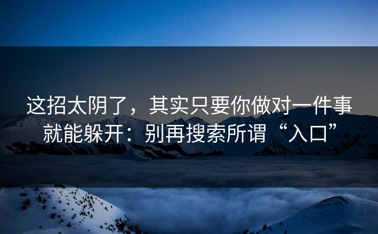 这招太阴了,其实只要你做对一件事就能躲开:别再搜索所谓“入口” 这招太阴了,其实只要你做对一件事就能躲开:别再搜索所谓“入口”