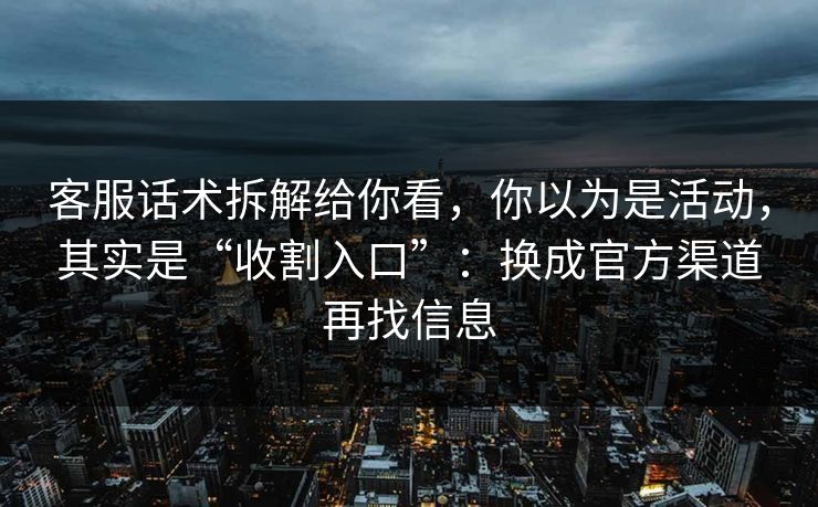 客服话术拆解给你看,你以为是活动,其实是“收割入口”:换成官方渠道再找信息 客服话术拆解给你看,你以为是活动,其实是“收割入口”:换成官方渠道再找信息