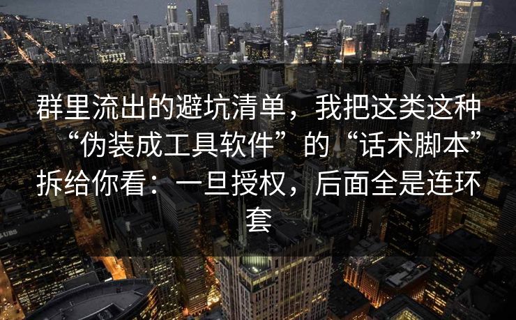 群里流出的避坑清单,我把这类这种“伪装成工具软件”的“话术脚本”拆给你看:一旦授权,后面全是连环套 群里流出的避坑清单,我把这类这种“伪装成工具软件”的“话术脚本”拆给你看:一旦授权,后面全是连环套