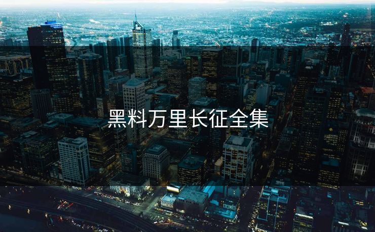 黑料万里长征全集 黑料万里长征全集