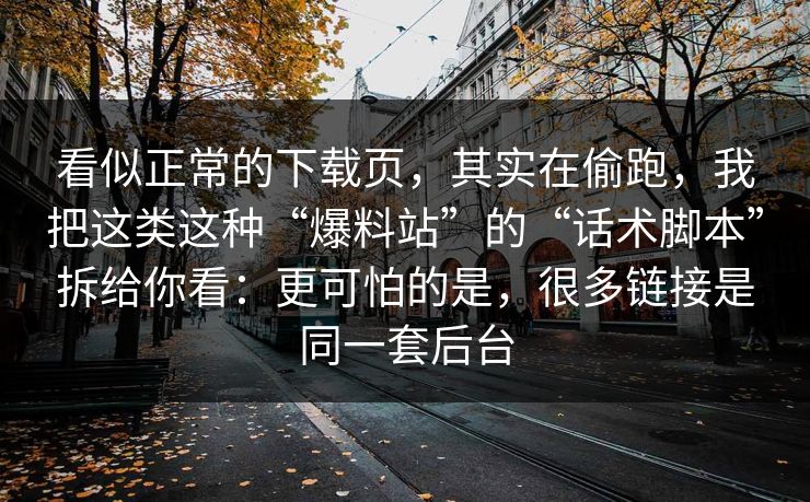 看似正常的下载页，其实在偷跑，我把这类这种“爆料站”的“话术脚本”拆给你看：更可怕的是，很多链接是同一套后台