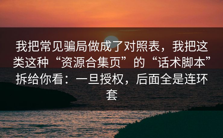 我把常见骗局做成了对照表，我把这类这种“资源合集页”的“话术脚本”拆给你看：一旦授权，后面全是连环套