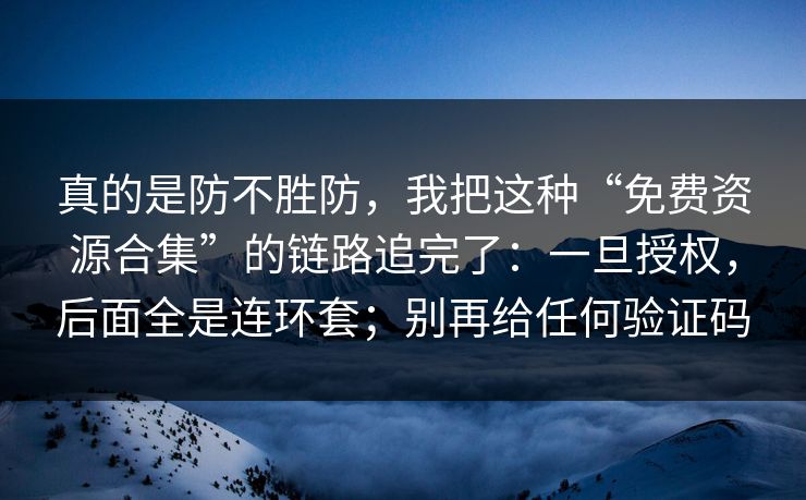 真的是防不胜防，我把这种“免费资源合集”的链路追完了：一旦授权，后面全是连环套；别再给任何验证码