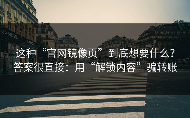 这种“官网镜像页”到底想要什么？答案很直接：用“解锁内容”骗转账