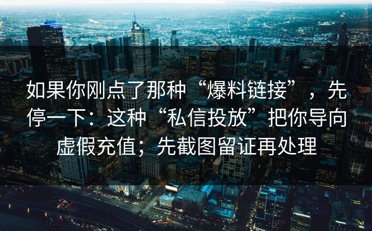 如果你刚点了那种“爆料链接”，先停一下：这种“私信投放”把你导向虚假充值；先截图留证再处理