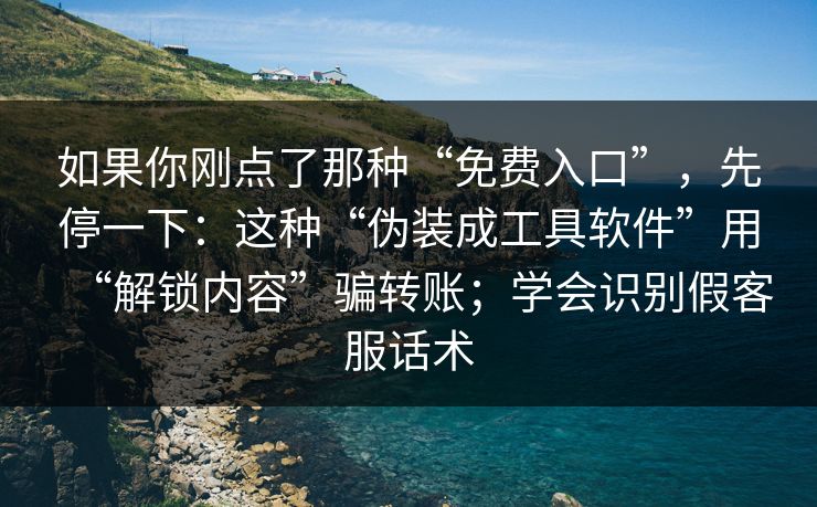 如果你刚点了那种“免费入口”，先停一下：这种“伪装成工具软件”用“解锁内容”骗转账；学会识别假客服话术