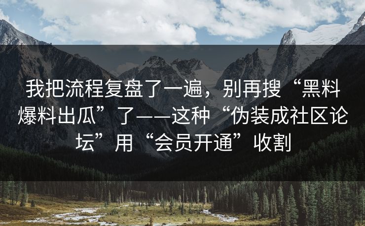我把流程复盘了一遍，别再搜“黑料爆料出瓜”了——这种“伪装成社区论坛”用“会员开通”收割