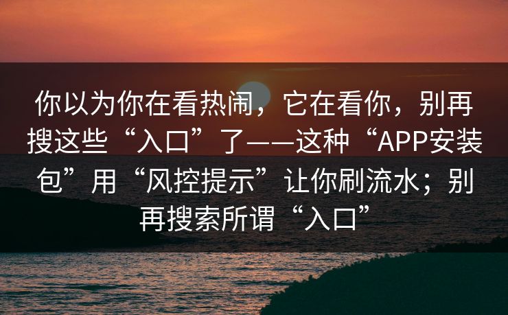 你以为你在看热闹，它在看你，别再搜这些“入口”了——这种“APP安装包”用“风控提示”让你刷流水；别再搜索所谓“入口”