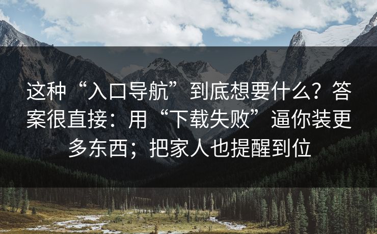 这种“入口导航”到底想要什么？答案很直接：用“下载失败”逼你装更多东西；把家人也提醒到位