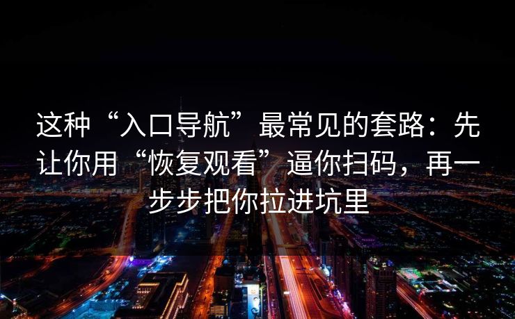 这种“入口导航”最常见的套路:先让你用“恢复观看”逼你扫码,再一步步把你拉进坑里 这种“入口导航”最常见的套路:先让你用“恢复观看”逼你扫码,再一步步把你拉进坑里