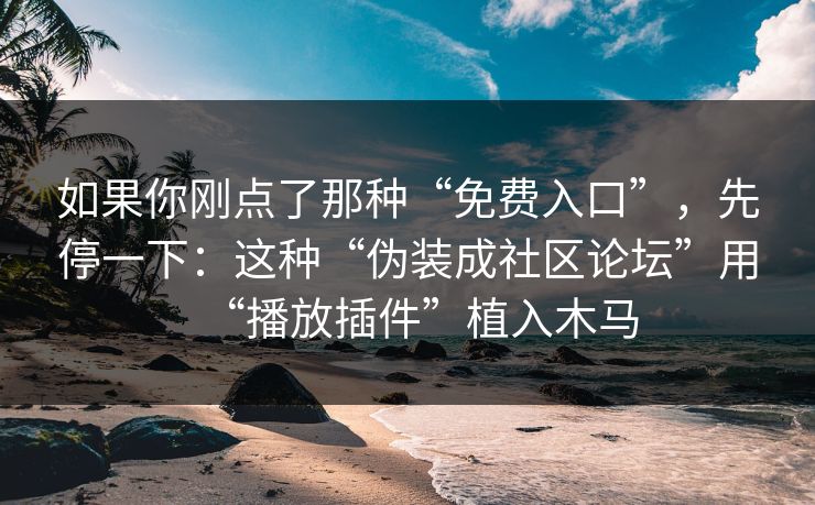 如果你刚点了那种“免费入口”，先停一下：这种“伪装成社区论坛”用“播放插件”植入木马