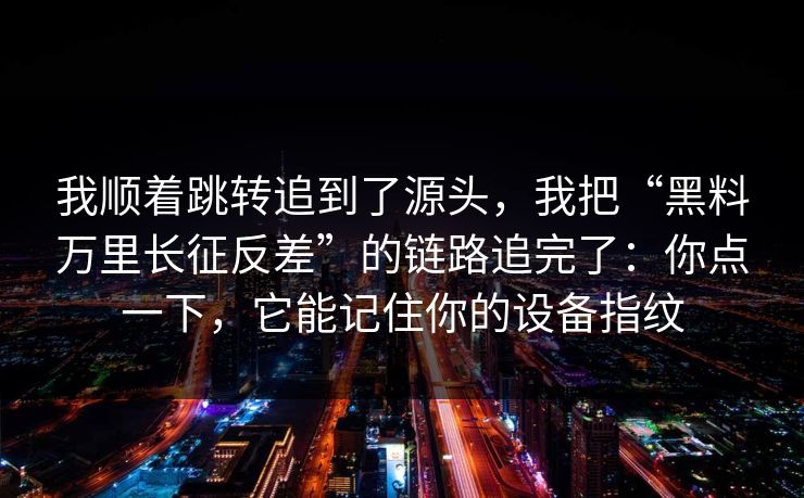 我顺着跳转追到了源头，我把“黑料万里长征反差”的链路追完了：你点一下，它能记住你的设备指纹