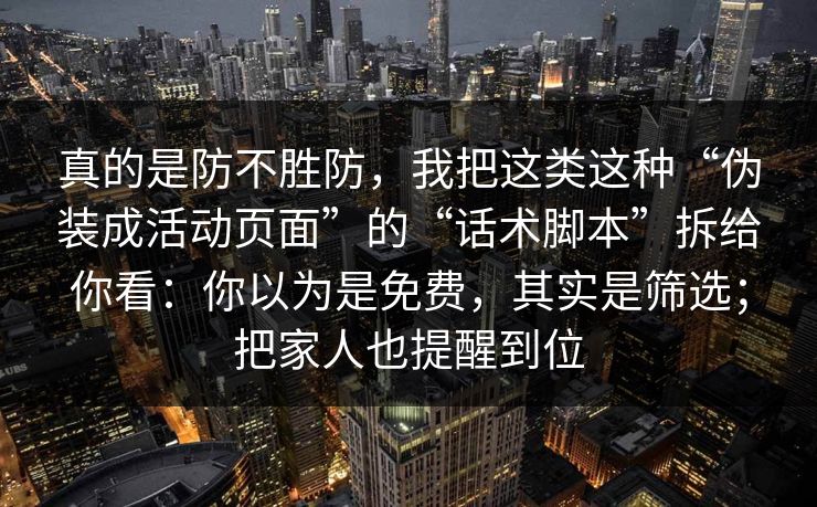 真的是防不胜防，我把这类这种“伪装成活动页面”的“话术脚本”拆给你看：你以为是免费，其实是筛选；把家人也提醒到位