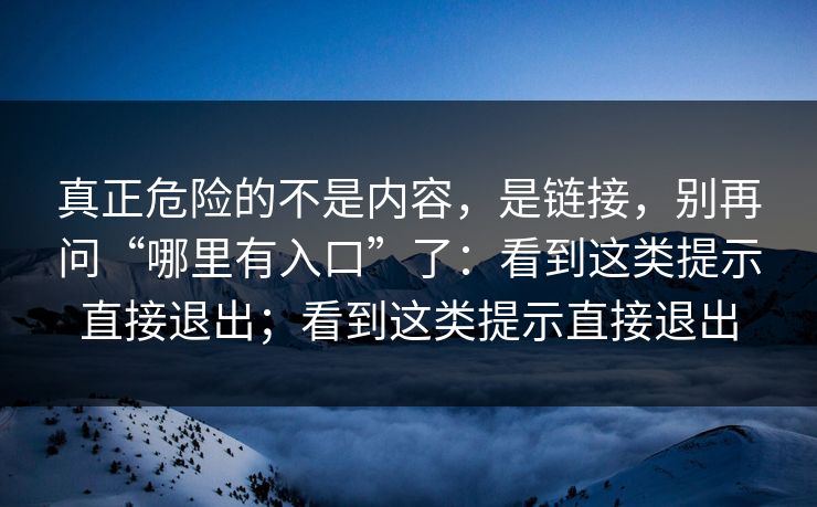 真正危险的不是内容，是链接，别再问“哪里有入口”了：看到这类提示直接退出；看到这类提示直接退出