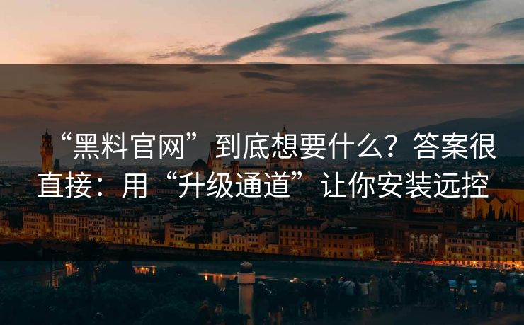 “黑料官网”到底想要什么？答案很直接：用“升级通道”让你安装远控