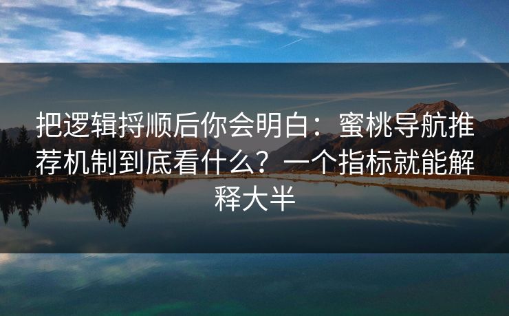 把逻辑捋顺后你会明白：蜜桃导航推荐机制到底看什么？一个指标就能解释大半