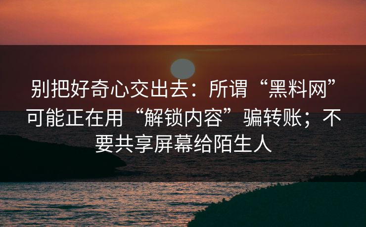 别把好奇心交出去：所谓“黑料网”可能正在用“解锁内容”骗转账；不要共享屏幕给陌生人