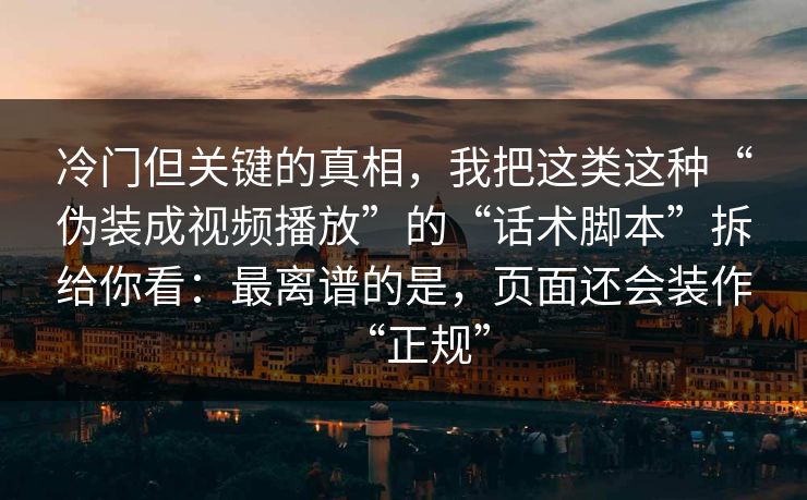 冷门但关键的真相，我把这类这种“伪装成视频播放”的“话术脚本”拆给你看：最离谱的是，页面还会装作“正规”
