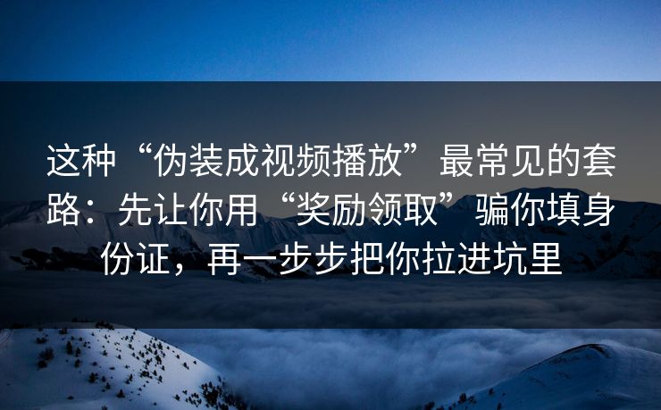 这种“伪装成视频播放”最常见的套路：先让你用“奖励领取”骗你填身份证，再一步步把你拉进坑里