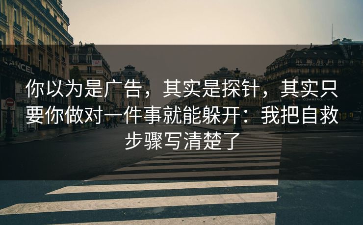 你以为是广告，其实是探针，其实只要你做对一件事就能躲开：我把自救步骤写清楚了