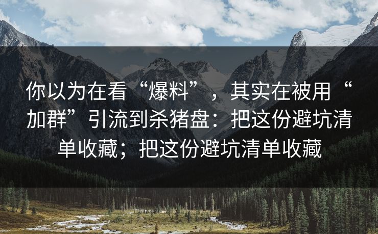 你以为在看“爆料”，其实在被用“加群”引流到杀猪盘：把这份避坑清单收藏；把这份避坑清单收藏