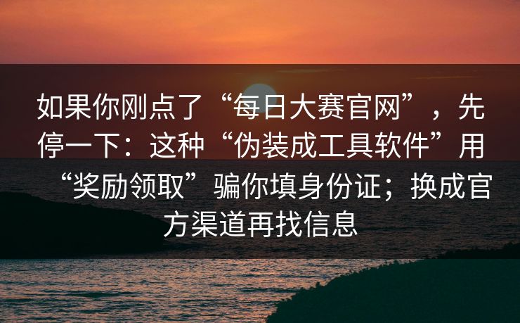 如果你刚点了“每日大赛官网”，先停一下：这种“伪装成工具软件”用“奖励领取”骗你填身份证；换成官方渠道再找信息
