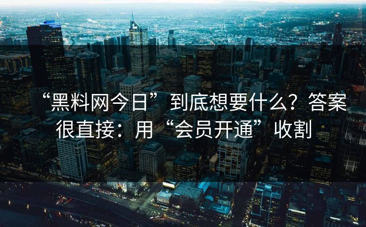 “黑料网今日”到底想要什么？答案很直接：用“会员开通”收割