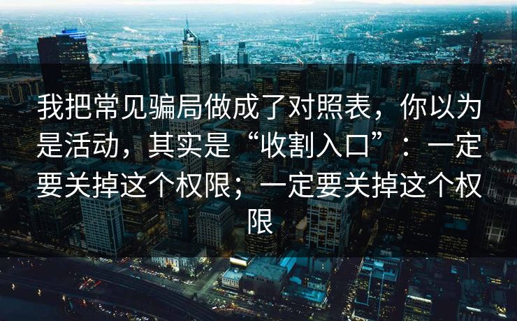 我把常见骗局做成了对照表，你以为是活动，其实是“收割入口”：一定要关掉这个权限；一定要关掉这个权限