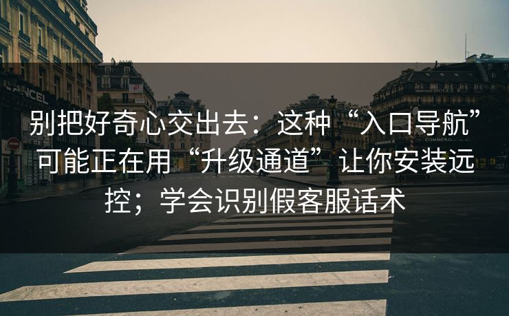 别把好奇心交出去：这种“入口导航”可能正在用“升级通道”让你安装远控；学会识别假客服话术