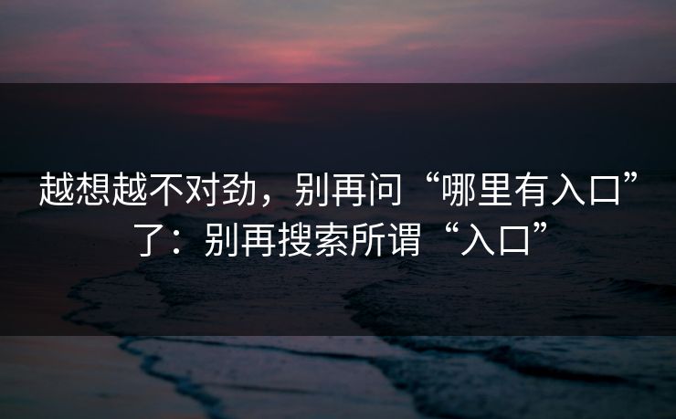 越想越不对劲，别再问“哪里有入口”了：别再搜索所谓“入口”