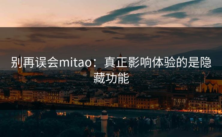 别再误会mitao：真正影响体验的是隐藏功能
