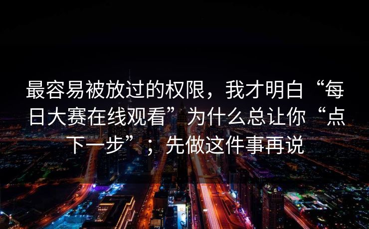 最容易被放过的权限，我才明白“每日大赛在线观看”为什么总让你“点下一步”；先做这件事再说