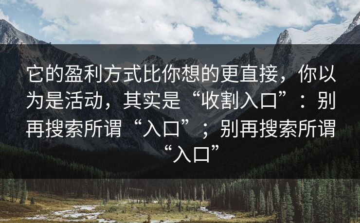 它的盈利方式比你想的更直接，你以为是活动，其实是“收割入口”：别再搜索所谓“入口”；别再搜索所谓“入口”