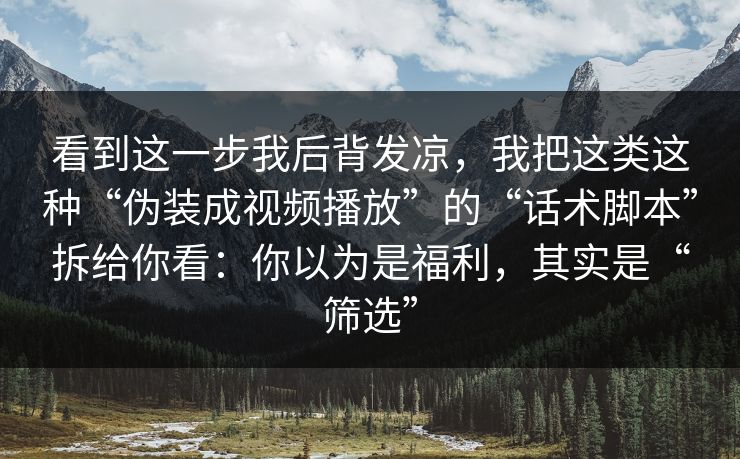 看到这一步我后背发凉，我把这类这种“伪装成视频播放”的“话术脚本”拆给你看：你以为是福利，其实是“筛选”