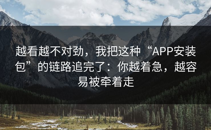 越看越不对劲，我把这种“APP安装包”的链路追完了：你越着急，越容易被牵着走