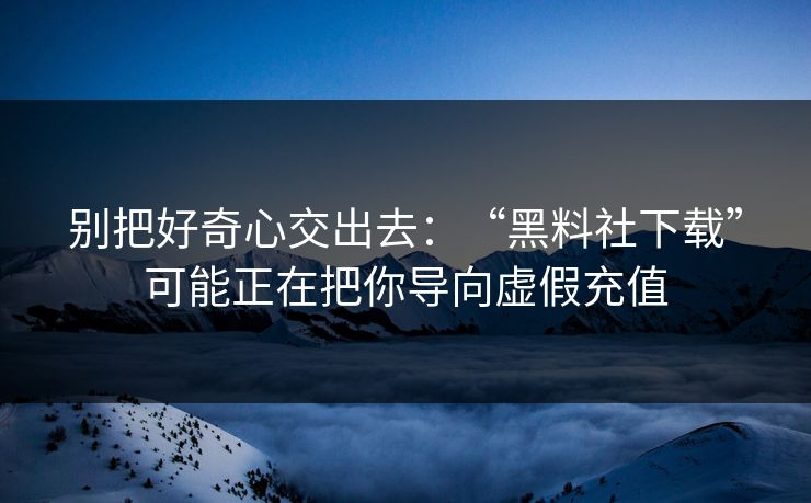 别把好奇心交出去：“黑料社下载”可能正在把你导向虚假充值