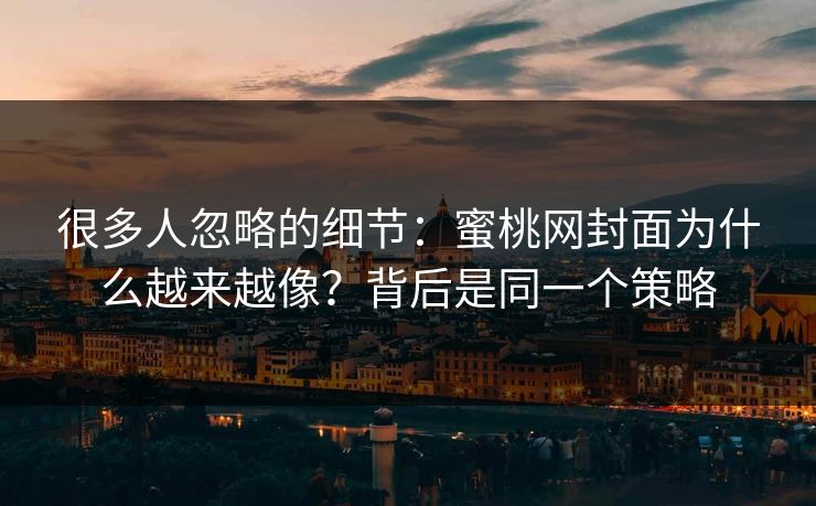 很多人忽略的细节：蜜桃网封面为什么越来越像？背后是同一个策略