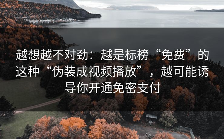 越想越不对劲：越是标榜“免费”的这种“伪装成视频播放”，越可能诱导你开通免密支付