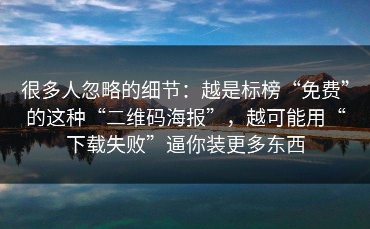 很多人忽略的细节：越是标榜“免费”的这种“二维码海报”，越可能用“下载失败”逼你装更多东西