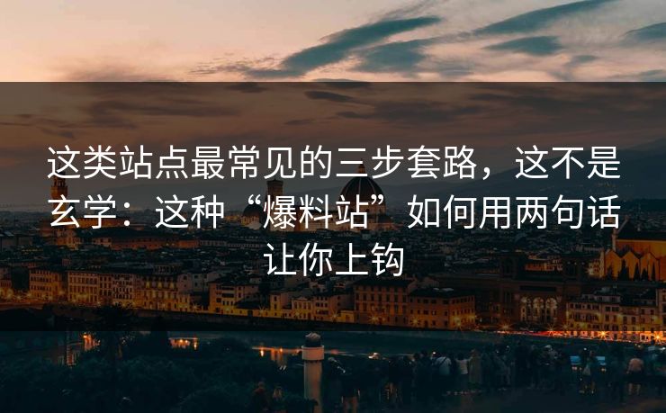 这类站点最常见的三步套路，这不是玄学：这种“爆料站”如何用两句话让你上钩