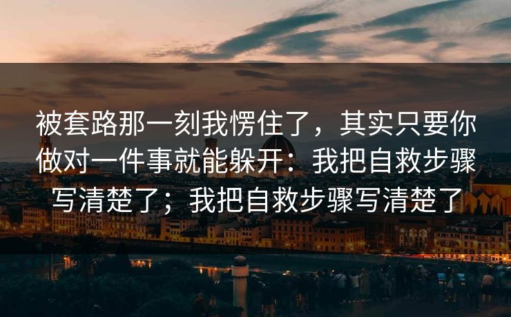 被套路那一刻我愣住了，其实只要你做对一件事就能躲开：我把自救步骤写清楚了；我把自救步骤写清楚了