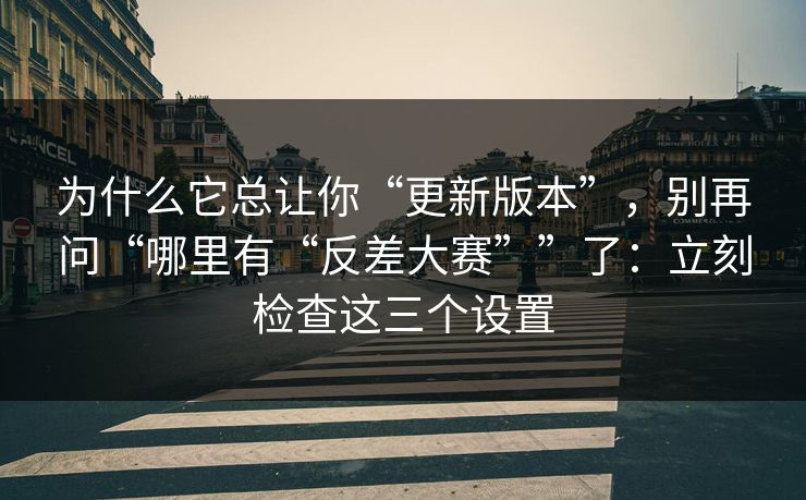 为什么它总让你“更新版本”，别再问“哪里有“反差大赛””了：立刻检查这三个设置