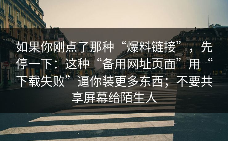 如果你刚点了那种“爆料链接”，先停一下：这种“备用网址页面”用“下载失败”逼你装更多东西；不要共享屏幕给陌生人