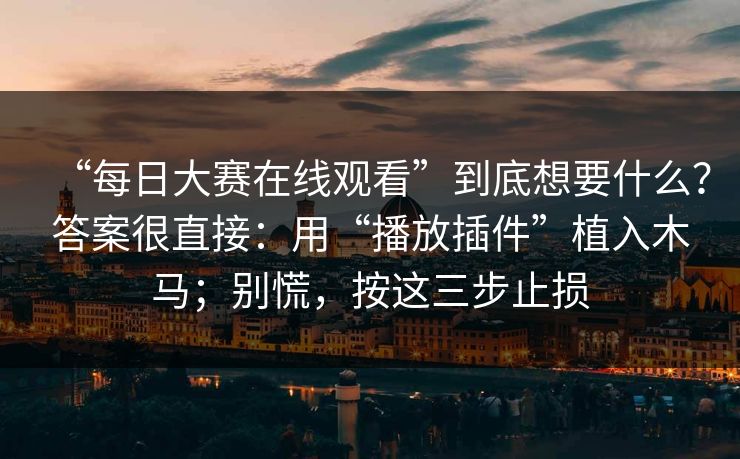 “每日大赛在线观看”到底想要什么？答案很直接：用“播放插件”植入木马；别慌，按这三步止损