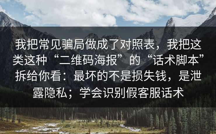 我把常见骗局做成了对照表，我把这类这种“二维码海报”的“话术脚本”拆给你看：最坏的不是损失钱，是泄露隐私；学会识别假客服话术