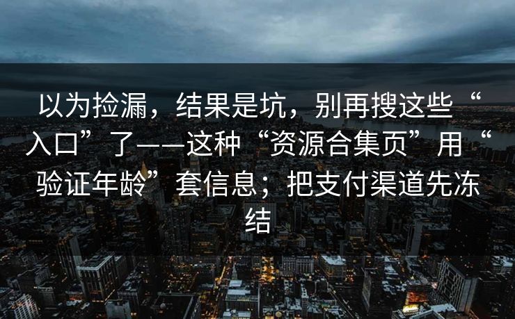 以为捡漏，结果是坑，别再搜这些“入口”了——这种“资源合集页”用“验证年龄”套信息；把支付渠道先冻结